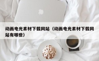 湘阴动画电光素材下载网站（动画电光素材下载网站有哪些）