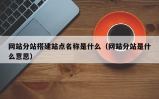 湘阴网站分站搭建站点名称是什么（网站分站是什么意思）