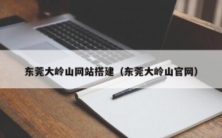 湘阴东莞大岭山网站搭建（东莞大岭山官网）