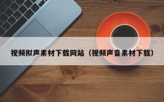 湘阴视频拟声素材下载网站（视频声音素材下载）