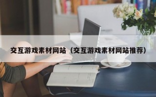 湘阴交互游戏素材网站（交互游戏素材网站推荐）