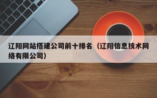 湘阴辽阳网站搭建公司前十排名（辽阳信息技术网络有限公司）