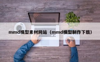 湘阴mmd模型素材网站（mmd模型制作下载）