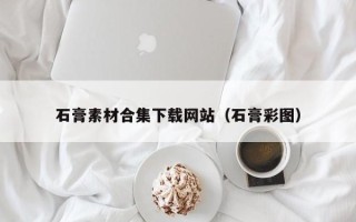 湘阴石膏素材合集下载网站（石膏彩图）