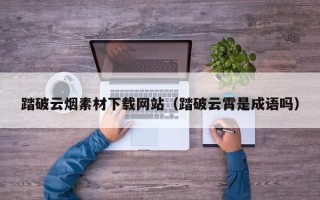 湘阴踏破云烟素材下载网站（踏破云霄是成语吗）