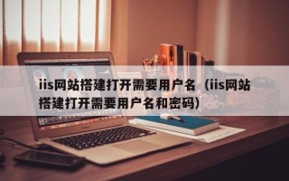 湘阴iis网站搭建打开需要用户名（iis网站搭建打开需要用户名和密码）