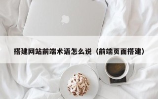 湘阴搭建网站前端术语怎么说（前端页面搭建）