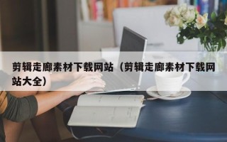 湘阴剪辑走廊素材下载网站（剪辑走廊素材下载网站大全）