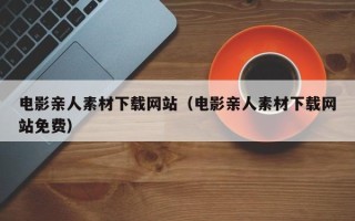 湘阴电影亲人素材下载网站（电影亲人素材下载网站免费）