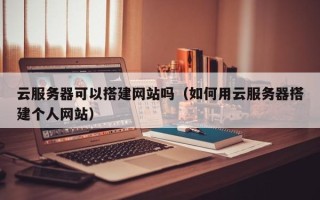 湘阴云服务器可以搭建网站吗（如何用云服务器搭建个人网站）