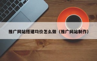 湘阴推广网站搭建均价怎么做（推广网站制作）