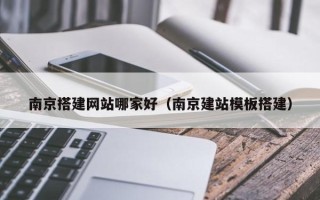 湘阴南京搭建网站哪家好（南京建站模板搭建）