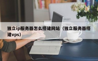 湘阴独立ip服务器怎么搭建网站（独立服务器搭建vps）