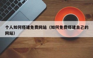湘阴个人如何搭建免费网站（如何免费搭建自己的网站）