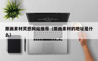 湘阴原画素材灵感网站推荐（原画素材的地址是什么）