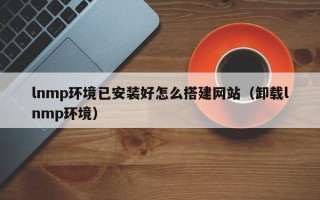 湘阴lnmp环境已安装好怎么搭建网站（卸载lnmp环境）